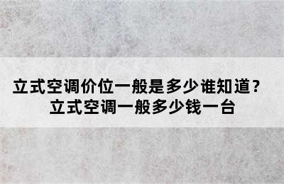 立式空调价位一般是多少谁知道？ 立式空调一般多少钱一台